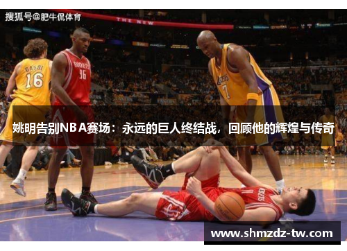 姚明告别NBA赛场：永远的巨人终结战，回顾他的辉煌与传奇