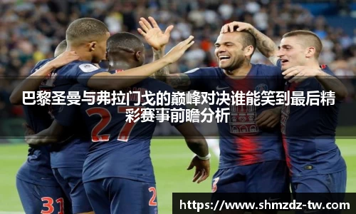 熊猫体育巴黎圣曼与弗拉门戈的巅峰对决谁能笑到最后精彩赛事前瞻分析