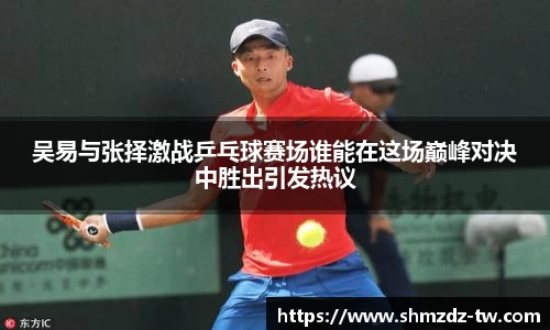 熊猫体育吴易与张择激战乒乓球赛场谁能在这场巅峰对决中胜出引发热议